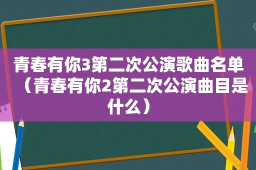 青春有你3第二次公演歌曲名单（青春有你2第二次公演曲目是什么）