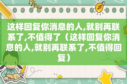 这样回复你消息的人,就别再联系了,不值得了（这样回复你消息的人,就别再联系了,不值得回复）