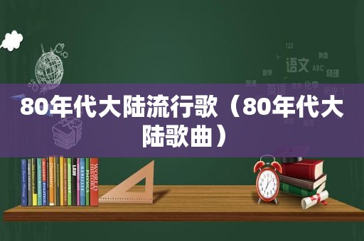 80年代大陆流行歌（80年代大陆歌曲）