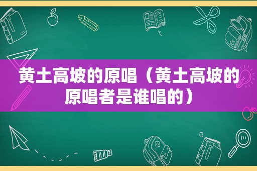 黄土高坡的原唱（黄土高坡的原唱者是谁唱的）