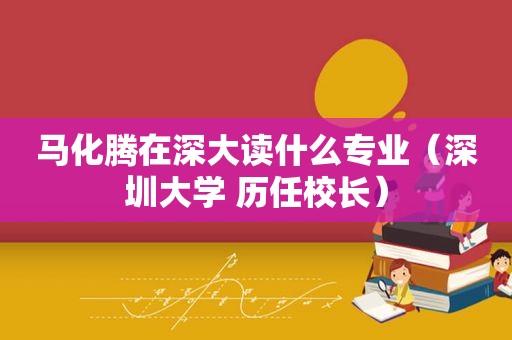 马化腾在深大读什么专业（深圳大学 历任校长）