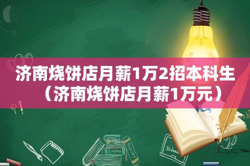 济南烧饼店月薪1万2招本科生（济南烧饼店月薪1万元）