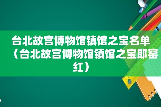 台北故宫博物馆镇馆之宝名单（台北故宫博物馆镇馆之宝郎窑红）