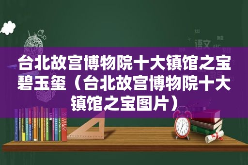 台北故宫博物院十大镇馆之宝碧玉玺（台北故宫博物院十大镇馆之宝图片）