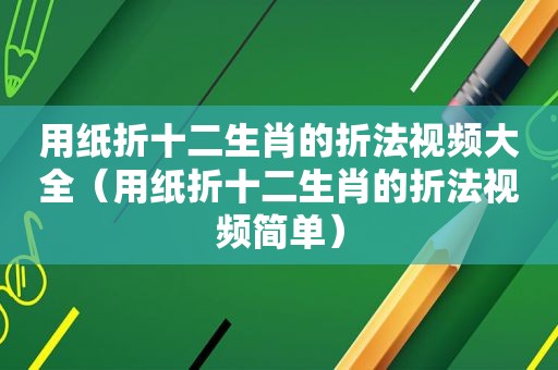 用纸折十二生肖的折法视频大全（用纸折十二生肖的折法视频简单）