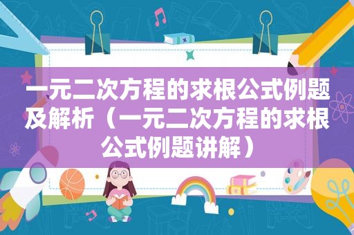 一元二次方程的求根公式例题及解析（一元二次方程的求根公式例题讲解）