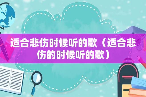 适合悲伤时候听的歌（适合悲伤的时候听的歌）