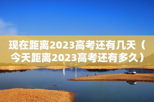 现在距离2023高考还有几天（今天距离2023高考还有多久）