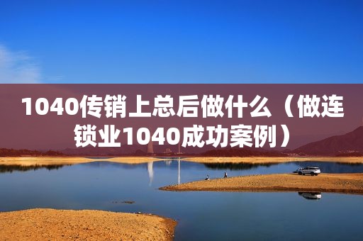 1040传销上总后做什么（做连锁业1040成功案例）