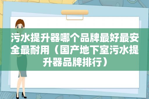 污水提升器哪个品牌最好最安全最耐用（国产地下室污水提升器品牌排行）