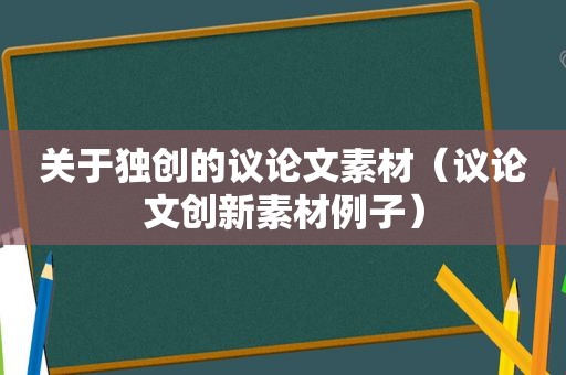 关于独创的议论文素材（议论文创新素材例子）