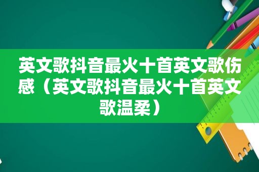 英文歌抖音最火十首英文歌伤感（英文歌抖音最火十首英文歌温柔）