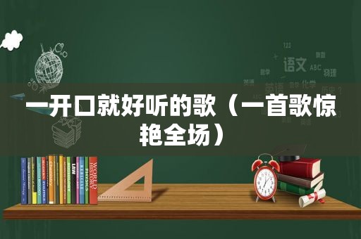 一开口就好听的歌（一首歌惊艳全场）