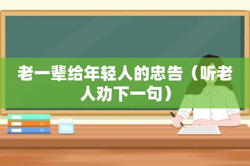 老一辈给年轻人的忠告（听老人劝下一句）