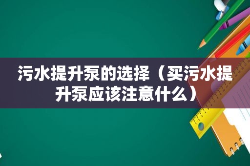 污水提升泵的选择（买污水提升泵应该注意什么）