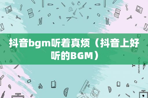 抖音bgm听着真烦（抖音上好听的BGM）