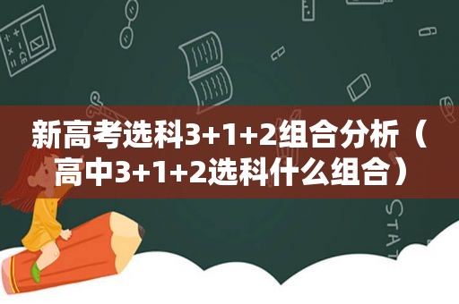 新高考选科3+1+2组合分析（高中3+1+2选科什么组合）