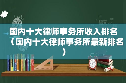 国内十大律师事务所收入排名（国内十大律师事务所最新排名）