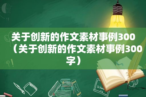 关于创新的作文素材事例300（关于创新的作文素材事例300字）