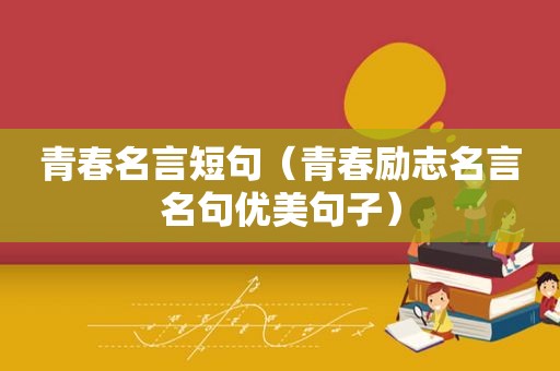 青春名言短句（青春励志名言名句优美句子）