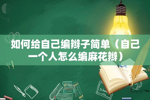 如何给自己编辫子简单（自己一个人怎么编麻花辫）