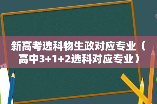 新高考选科物生政对应专业（高中3+1+2选科对应专业）