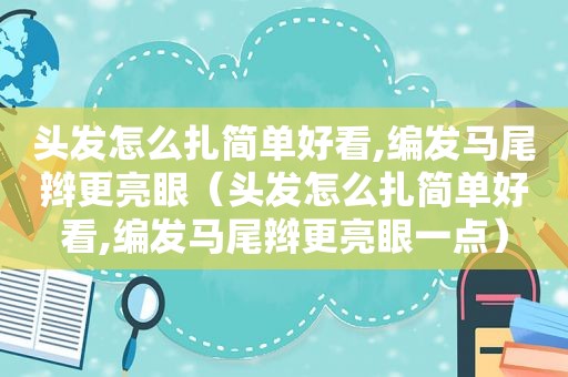 头发怎么扎简单好看,编发马尾辫更亮眼（头发怎么扎简单好看,编发马尾辫更亮眼一点）