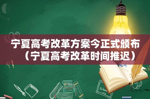 宁夏高考改革方案今正式颁布（宁夏高考改革时间推迟）