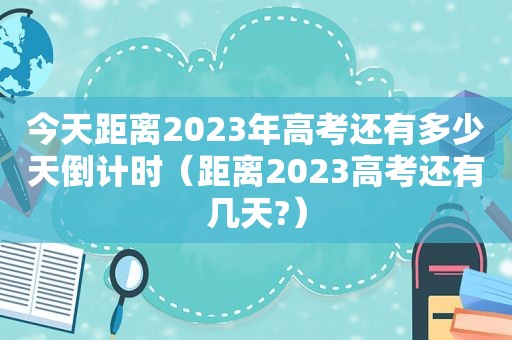 今天距离2023年高考还有多少天倒计时（距离2023高考还有几天?）