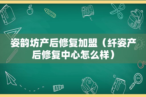 姿韵坊产后修复加盟（纤姿产后修复中心怎么样）