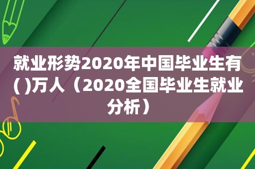 就业形势2020年中国毕业生有( )万人（2020全国毕业生就业分析）