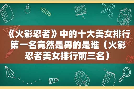 《火影忍者》中的十大美女排行 第一名竟然是男的是谁（火影忍者美女排行前三名）