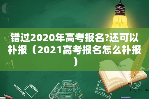 错过2020年高考报名?还可以补报（2021高考报名怎么补报）