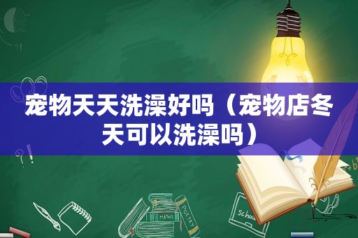 宠物天天洗澡好吗（宠物店冬天可以洗澡吗）