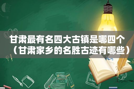 甘肃最有名四大古镇是哪四个（甘肃家乡的名胜古迹有哪些）