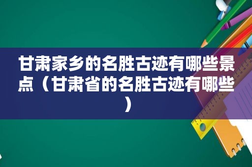 甘肃家乡的名胜古迹有哪些景点（甘肃省的名胜古迹有哪些）