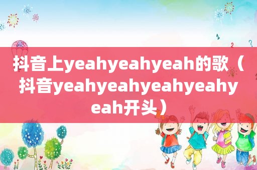 抖音上yeahyeahyeah的歌（抖音yeahyeahyeahyeahyeah开头）