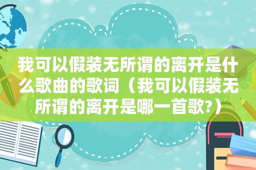 我可以假装无所谓的离开是什么歌曲的歌词（我可以假装无所谓的离开是哪一首歌?）