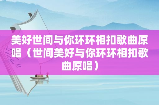 美好世间与你环环相扣歌曲原唱（世间美好与你环环相扣歌曲原唱）