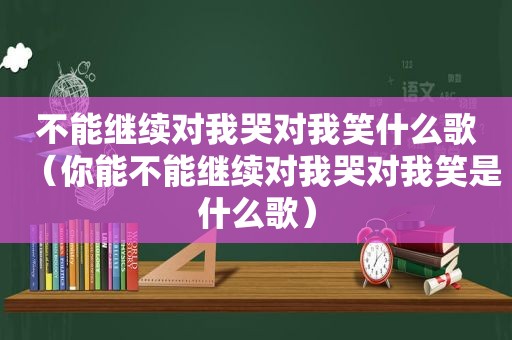 不能继续对我哭对我笑什么歌（你能不能继续对我哭对我笑是什么歌）