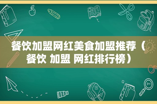 餐饮加盟网红美食加盟推荐（餐饮 加盟 网红排行榜）