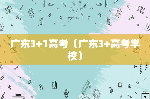 广东3+1高考（广东3+高考学校）