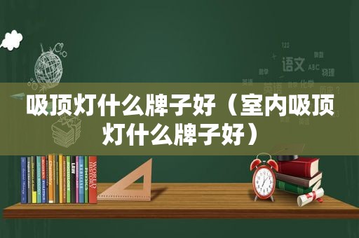 吸顶灯什么牌子好（室内吸顶灯什么牌子好）