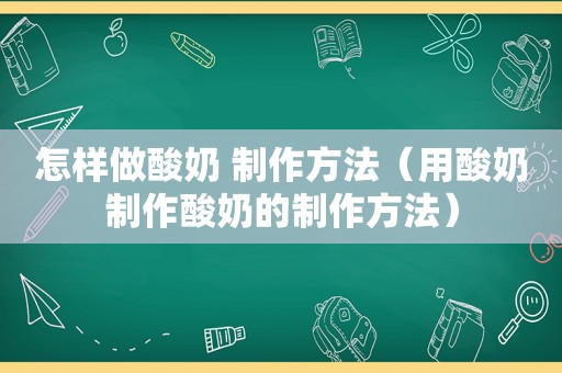 怎样做酸奶 制作方法（用酸奶制作酸奶的制作方法）