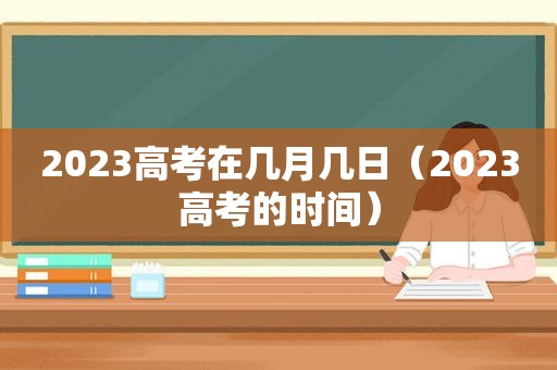 2023高考在几月几日（2023高考的时间）