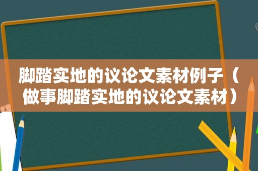 脚踏实地的议论文素材例子（做事脚踏实地的议论文素材）