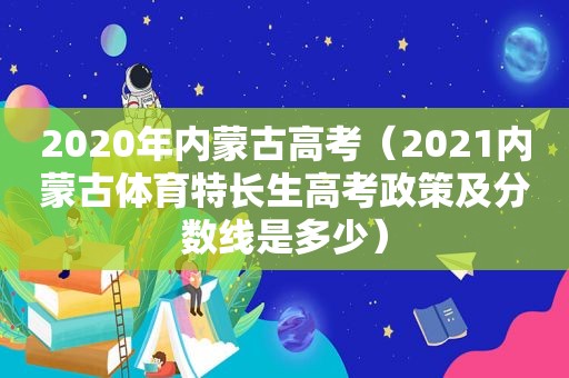 2020年内蒙古高考（2021内蒙古体育特长生高考政策及分数线是多少）