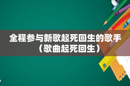 全程参与新歌起死回生的歌手（歌曲起死回生）