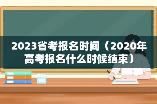 2023省考报名时间（2020年高考报名什么时候结束）