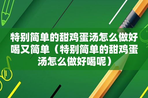 特别简单的甜鸡蛋汤怎么做好喝又简单（特别简单的甜鸡蛋汤怎么做好喝呢）